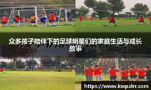 众多孩子陪伴下的足球明星们的家庭生活与成长故事